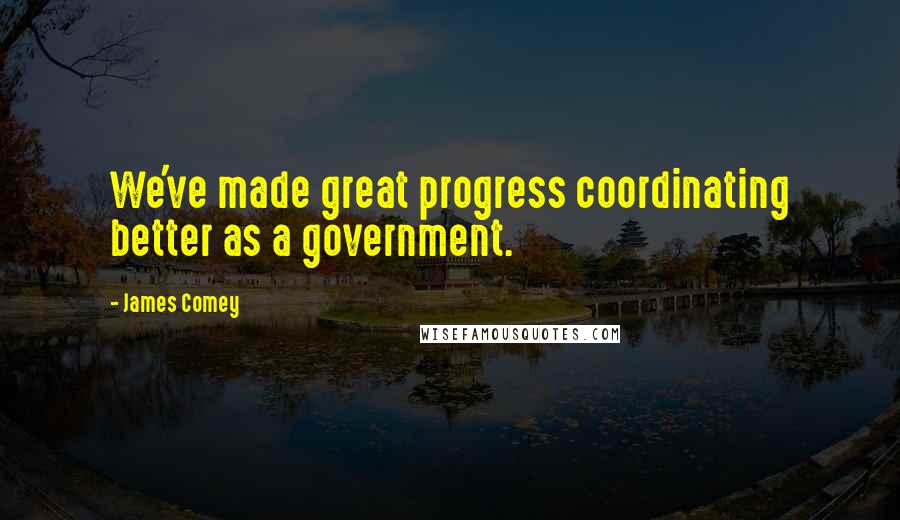 James Comey quotes: We've made great progress coordinating better as a government.