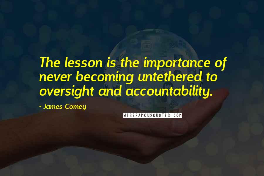 James Comey quotes: The lesson is the importance of never becoming untethered to oversight and accountability.