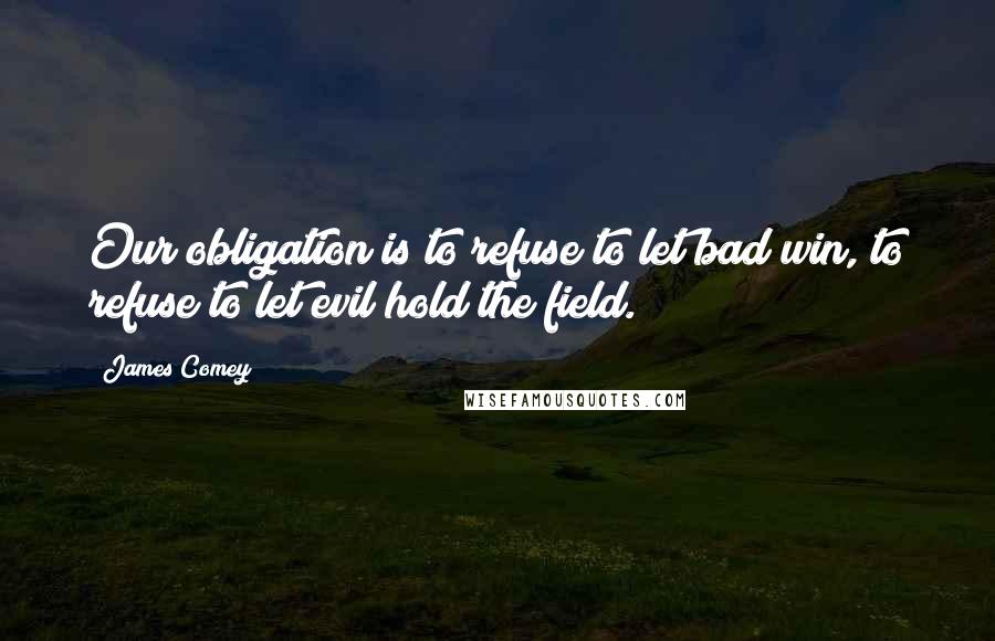 James Comey quotes: Our obligation is to refuse to let bad win, to refuse to let evil hold the field.