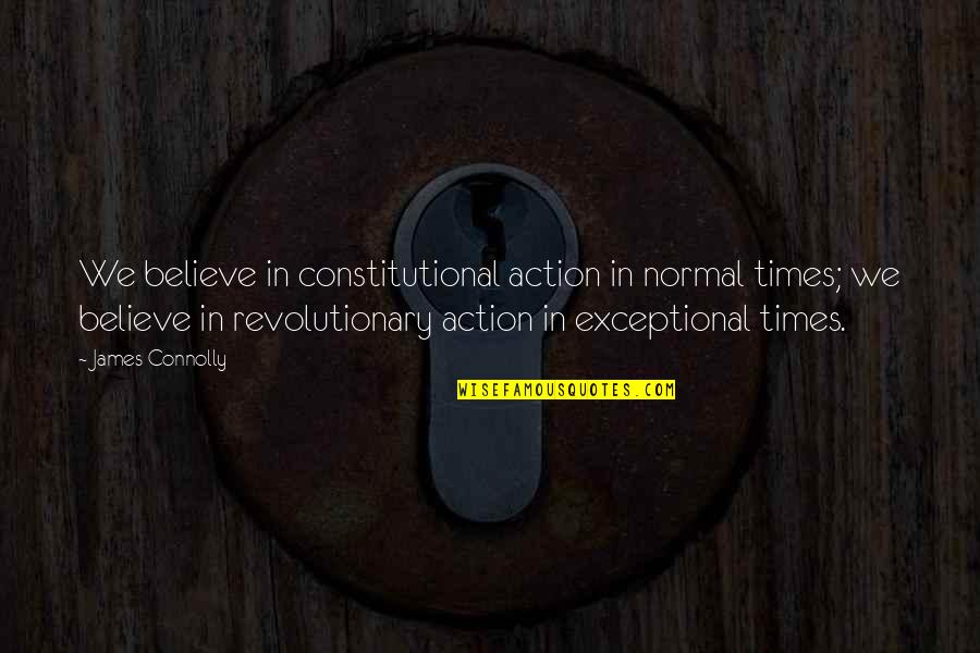 James Connolly Quotes By James Connolly: We believe in constitutional action in normal times; James Connolly Quotes By James Connolly: We believe in constitutional action in normal times;
