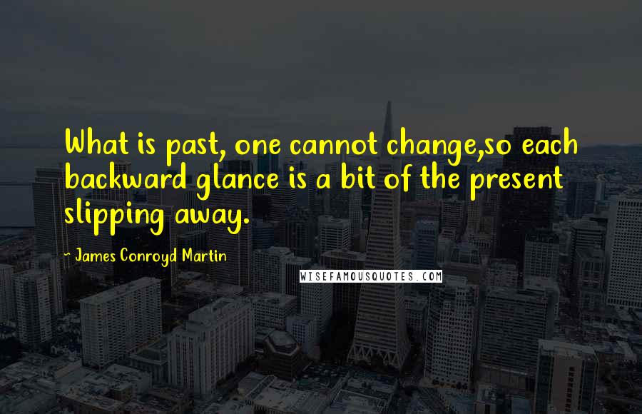 James Conroyd Martin quotes: What is past, one cannot change,so each backward glance is a bit of the present slipping away.