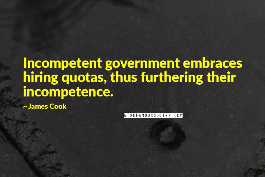 James Cook quotes: Incompetent government embraces hiring quotas, thus furthering their incompetence.