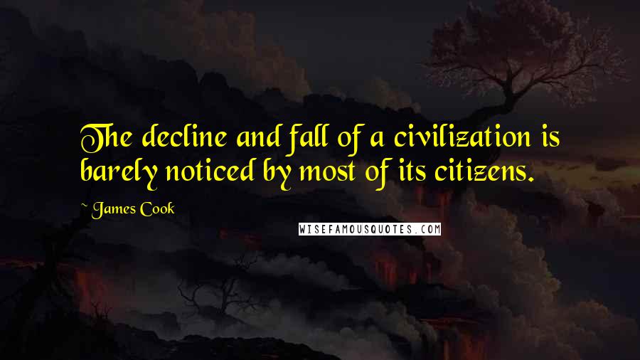 James Cook quotes: The decline and fall of a civilization is barely noticed by most of its citizens.