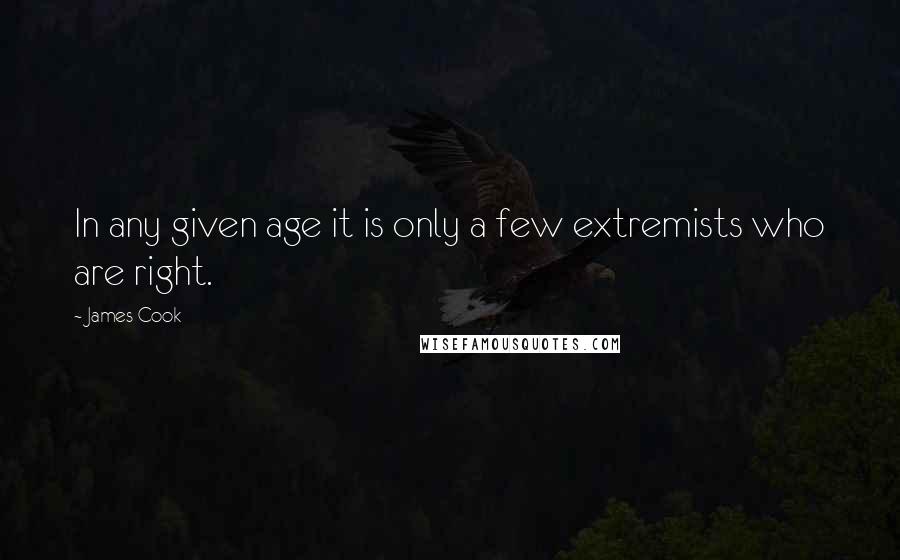 James Cook quotes: In any given age it is only a few extremists who are right.