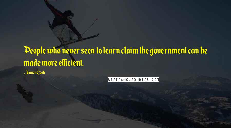 James Cook quotes: People who never seen to learn claim the government can be made more efficient.