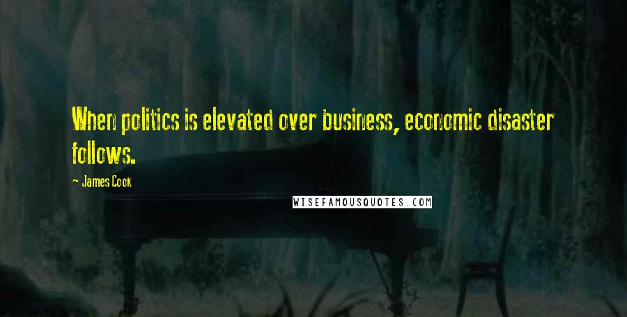 James Cook quotes: When politics is elevated over business, economic disaster follows.