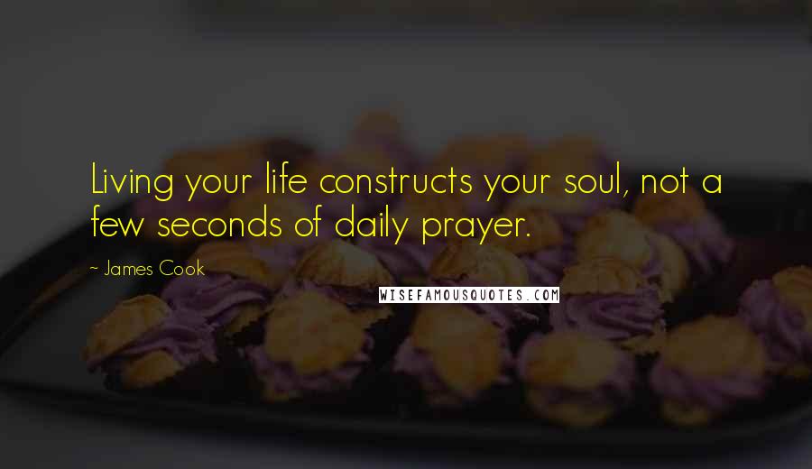 James Cook quotes: Living your life constructs your soul, not a few seconds of daily prayer.