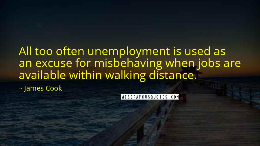 James Cook quotes: All too often unemployment is used as an excuse for misbehaving when jobs are available within walking distance.