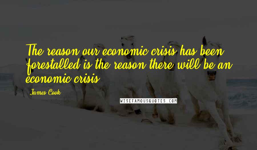 James Cook quotes: The reason our economic crisis has been forestalled is the reason there will be an economic crisis.