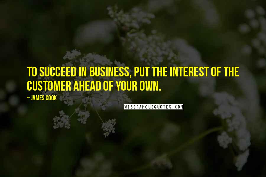 James Cook quotes: To succeed in business, put the interest of the customer ahead of your own.