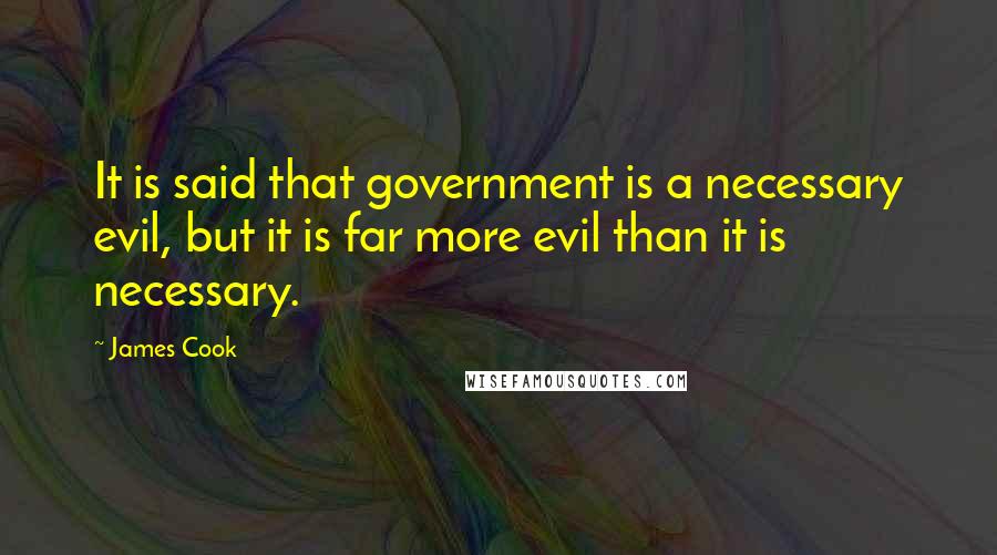 James Cook quotes: It is said that government is a necessary evil, but it is far more evil than it is necessary.
