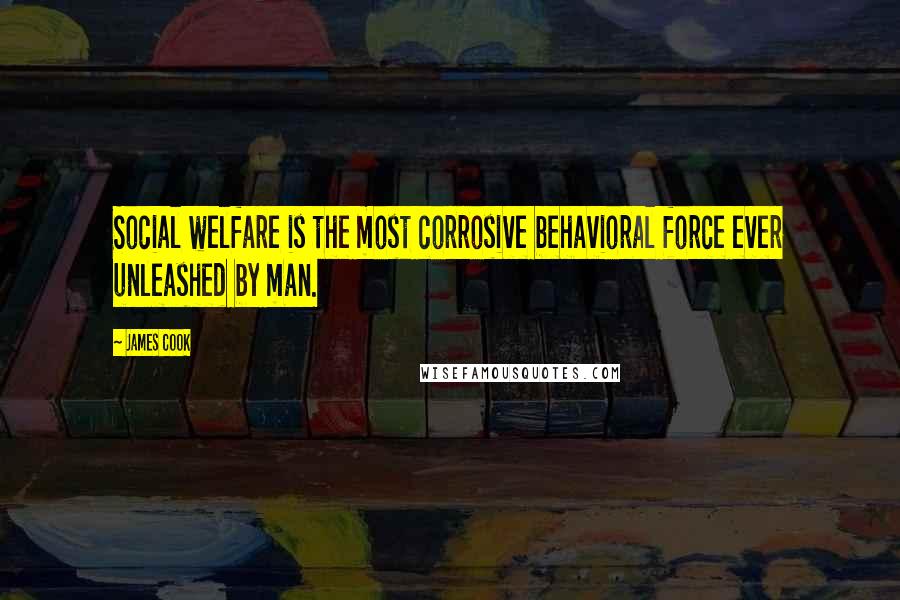 James Cook quotes: Social welfare is the most corrosive behavioral force ever unleashed by man.