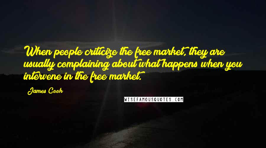 James Cook quotes: When people criticize the free market, they are usually complaining about what happens when you intervene in the free market.