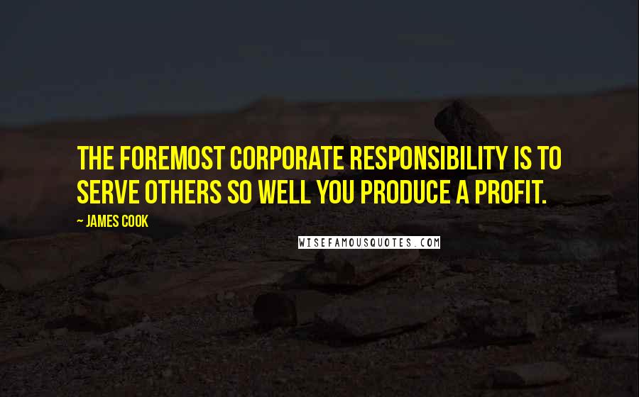 James Cook quotes: The foremost corporate responsibility is to serve others so well you produce a profit.