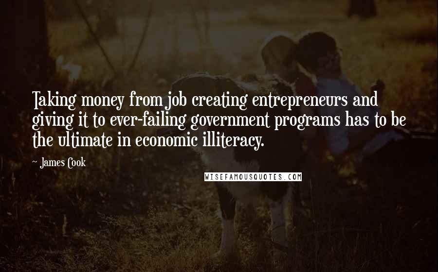 James Cook quotes: Taking money from job creating entrepreneurs and giving it to ever-failing government programs has to be the ultimate in economic illiteracy.