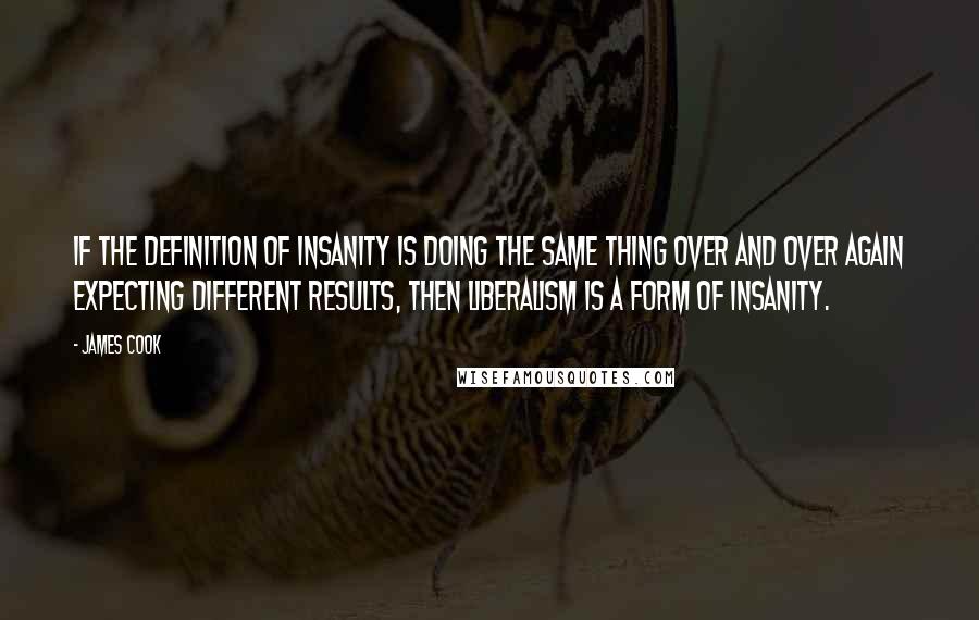 James Cook quotes: If the definition of insanity is doing the same thing over and over again expecting different results, then liberalism is a form of insanity.