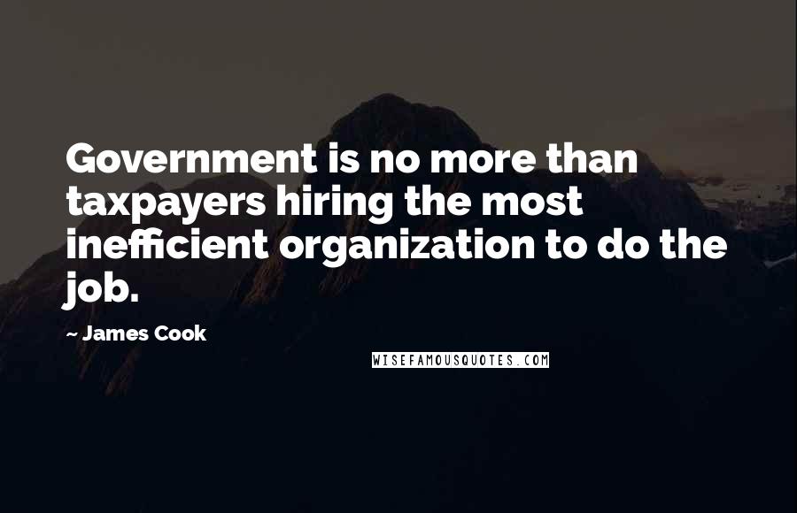 James Cook quotes: Government is no more than taxpayers hiring the most inefficient organization to do the job.