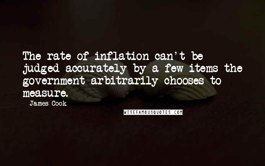 James Cook quotes: The rate of inflation can't be judged accurately by a few items the government arbitrarily chooses to measure.
