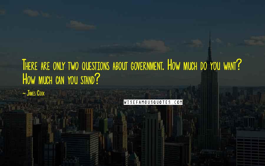 James Cook quotes: There are only two questions about government. How much do you want? How much can you stand?