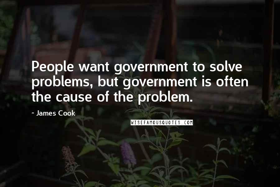 James Cook quotes: People want government to solve problems, but government is often the cause of the problem.