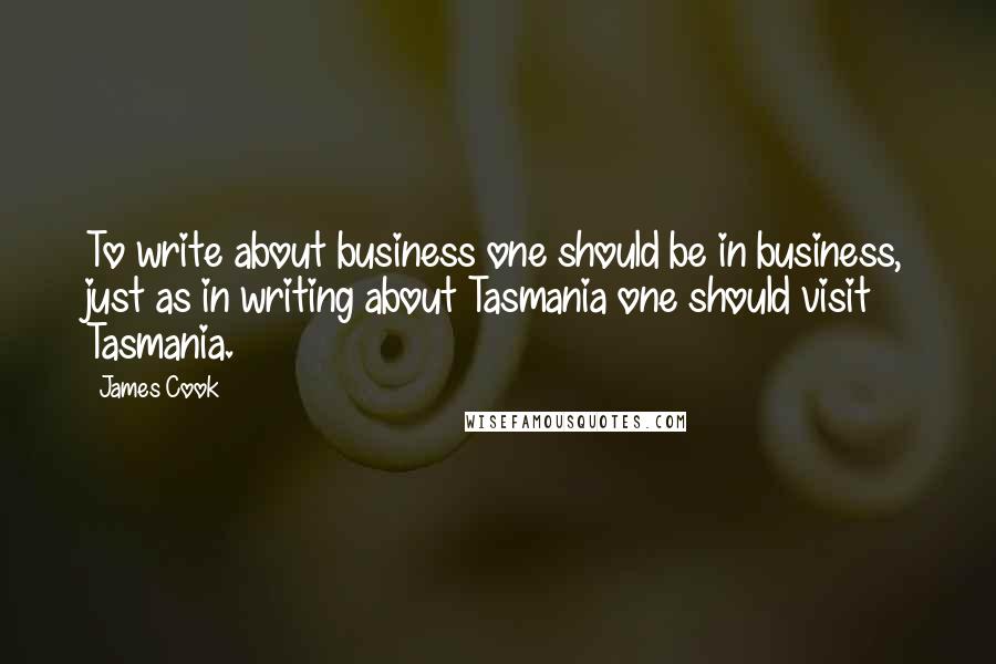 James Cook quotes: To write about business one should be in business, just as in writing about Tasmania one should visit Tasmania.