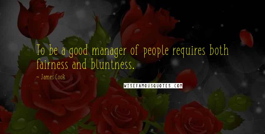 James Cook quotes: To be a good manager of people requires both fairness and bluntness.