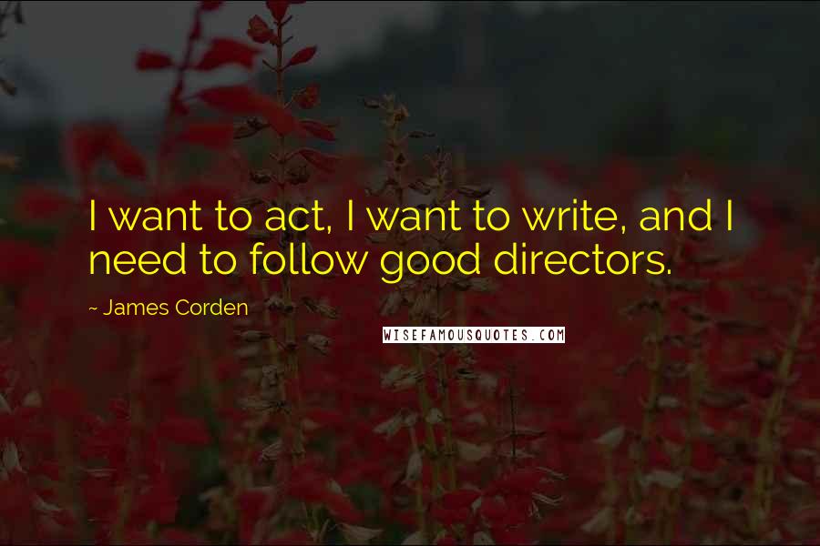 James Corden quotes: I want to act, I want to write, and I need to follow good directors.