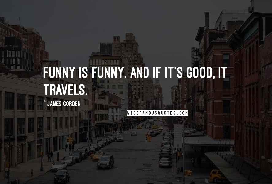 James Corden quotes: Funny is funny. And if it's good, it travels.