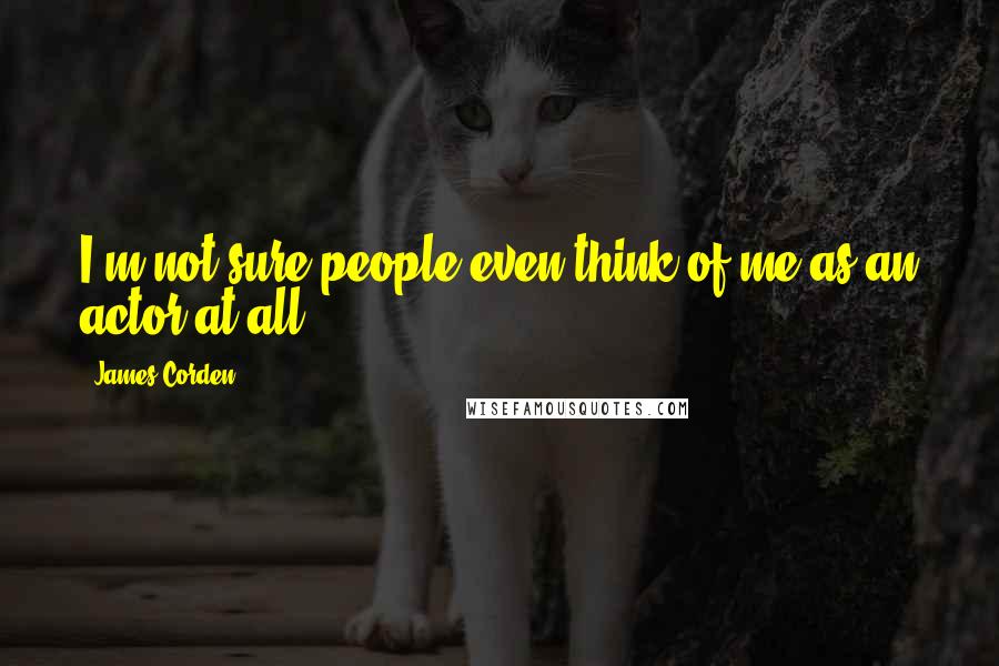 James Corden quotes: I'm not sure people even think of me as an actor at all.