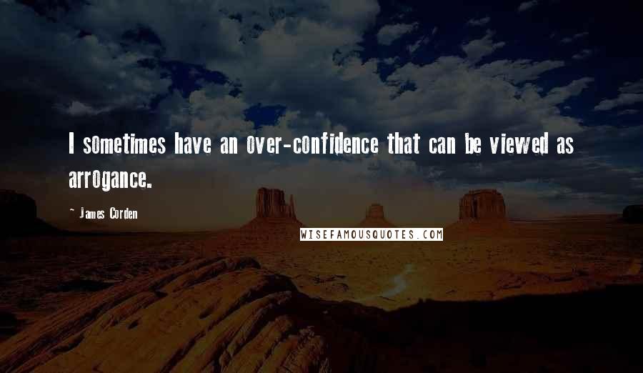 James Corden quotes: I sometimes have an over-confidence that can be viewed as arrogance.