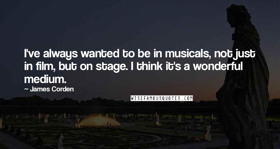 James Corden quotes: I've always wanted to be in musicals, not just in film, but on stage. I think it's a wonderful medium.