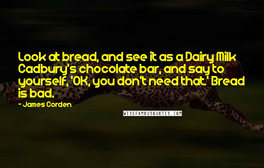 James Corden quotes: Look at bread, and see it as a Dairy Milk Cadbury's chocolate bar, and say to yourself, 'OK, you don't need that.' Bread is bad.