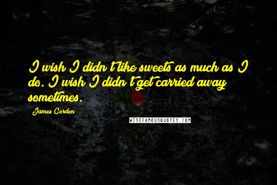 James Corden quotes: I wish I didn't like sweets as much as I do. I wish I didn't get carried away sometimes.