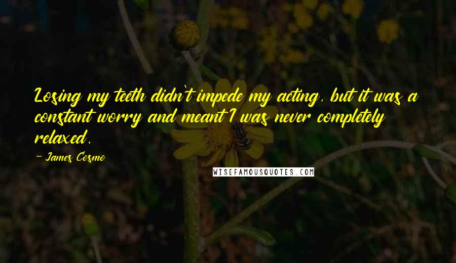James Cosmo quotes: Losing my teeth didn't impede my acting, but it was a constant worry and meant I was never completely relaxed. James Cosmo quotes: Losing my teeth didn't impede my acting, but it was a constant worry and meant I was never completely relaxed.