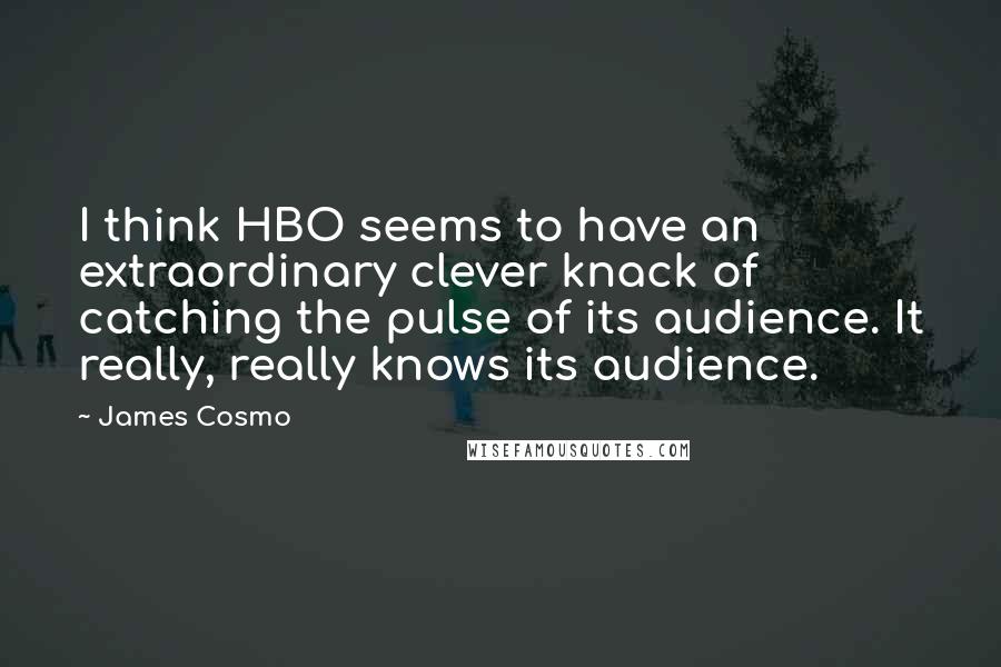 James Cosmo quotes: I think HBO seems to have an extraordinary clever knack of catching the pulse of its audience. It really, really knows its audience. James Cosmo quotes: I think HBO seems to have an extraordinary clever knack of catching the pulse of its audience. It really, really knows its audience.