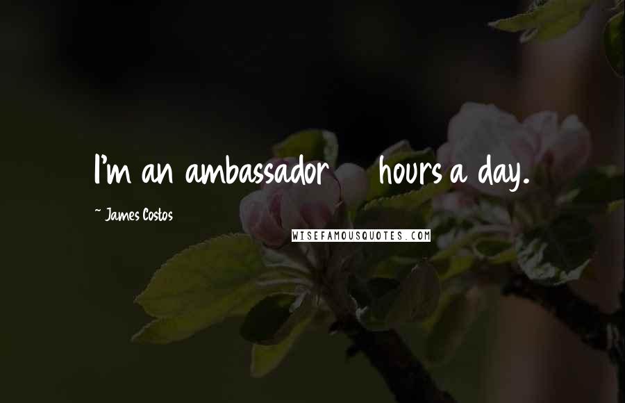 James Costos quotes: I'm an ambassador 24 hours a day.