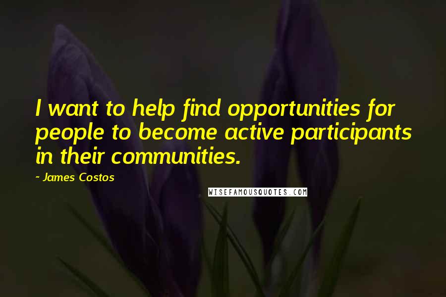 James Costos quotes: I want to help find opportunities for people to become active participants in their communities.