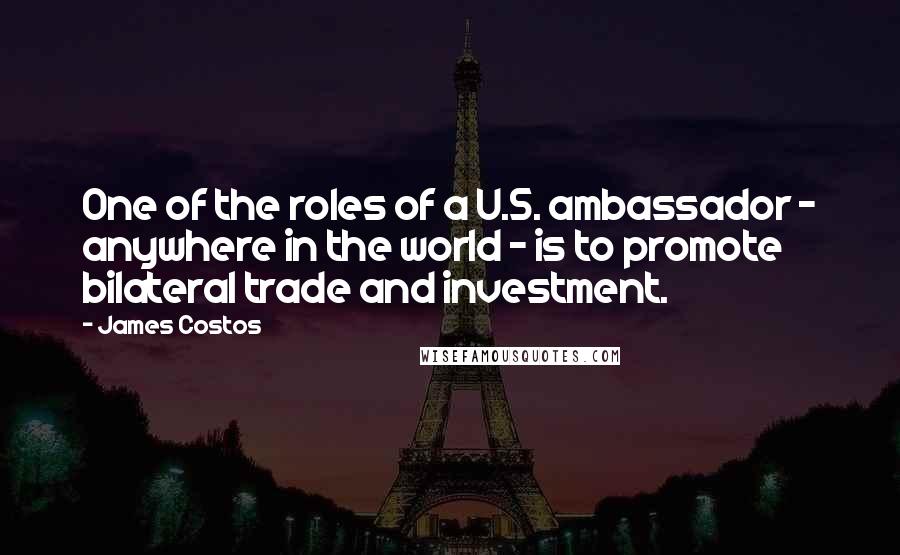 James Costos quotes: One of the roles of a U.S. ambassador - anywhere in the world - is to promote bilateral trade and investment.