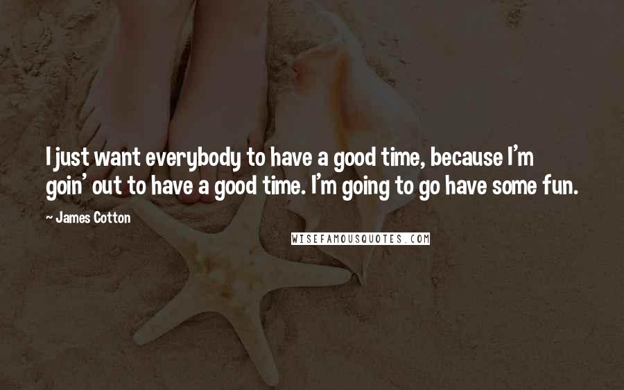 James Cotton quotes: I just want everybody to have a good time, because I'm goin' out to have a good time. I'm going to go have some fun.