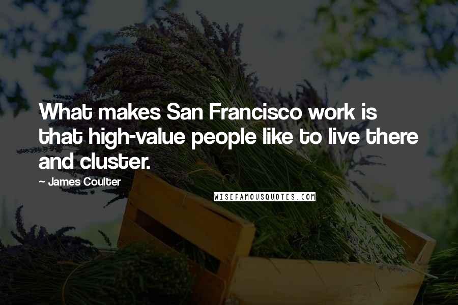 James Coulter quotes: What makes San Francisco work is that high-value people like to live there and cluster.