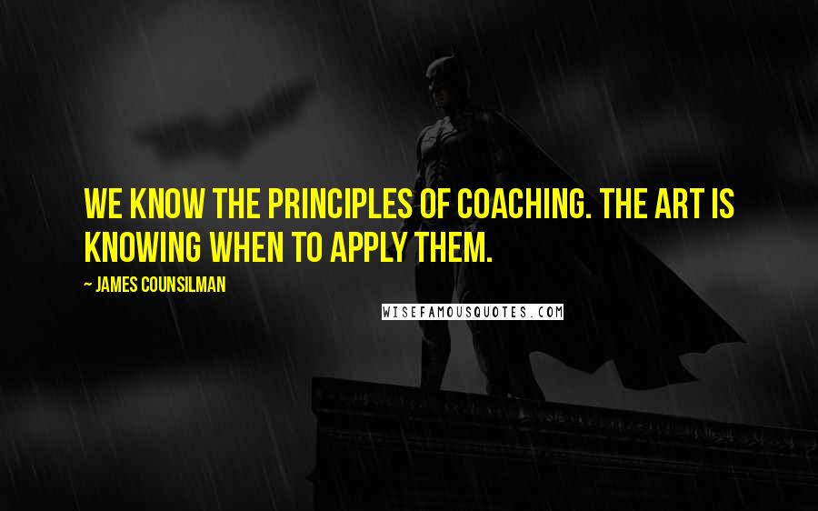 James Counsilman quotes: We know the principles of coaching. The art is knowing when to apply them.