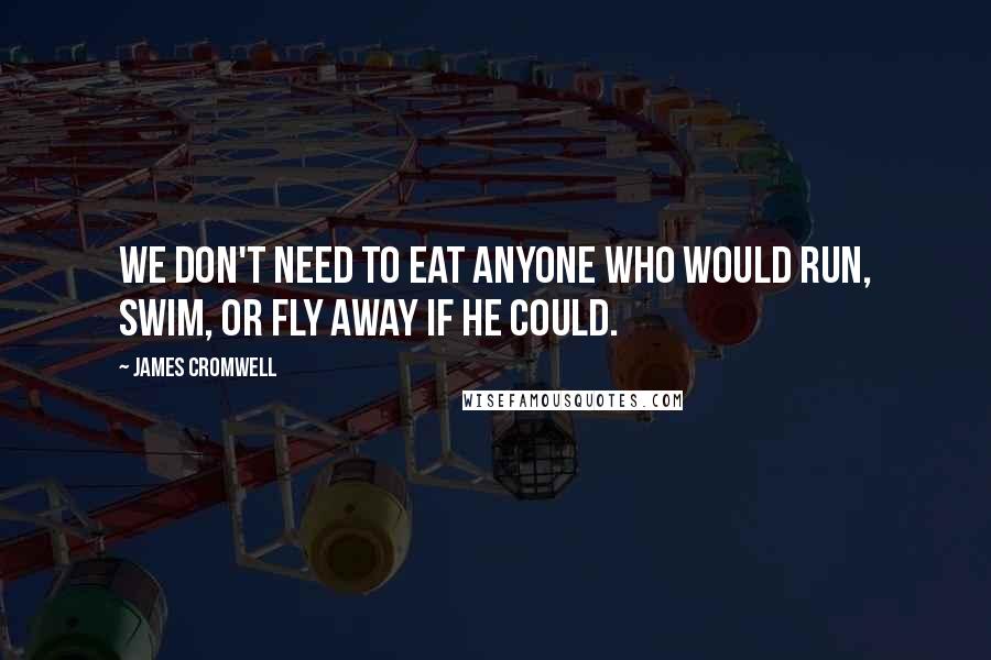 James Cromwell quotes: We don't need to eat anyone who would run, swim, or fly away if he could.