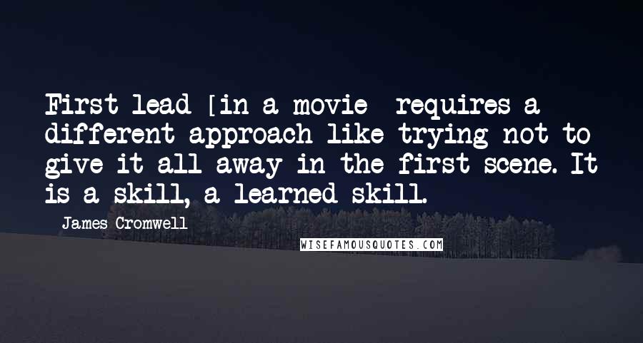 James Cromwell quotes: First lead [in a movie] requires a different approach like trying not to give it all away in the first scene. It is a skill, a learned skill.