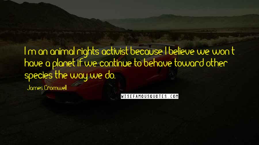 James Cromwell quotes: I'm an animal rights activist because I believe we won't have a planet if we continue to behave toward other species the way we do.