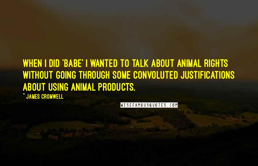 James Cromwell quotes: When I did 'Babe' I wanted to talk about animal rights without going through some convoluted justifications about using animal products. James Cromwell quotes: When I did 'Babe' I wanted to talk about animal rights without going through some convoluted justifications about using animal products.