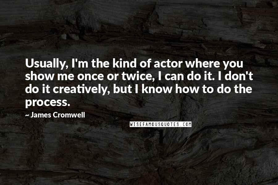 James Cromwell quotes: Usually, I'm the kind of actor where you show me once or twice, I can do it. I don't do it creatively, but I know how to do the process.