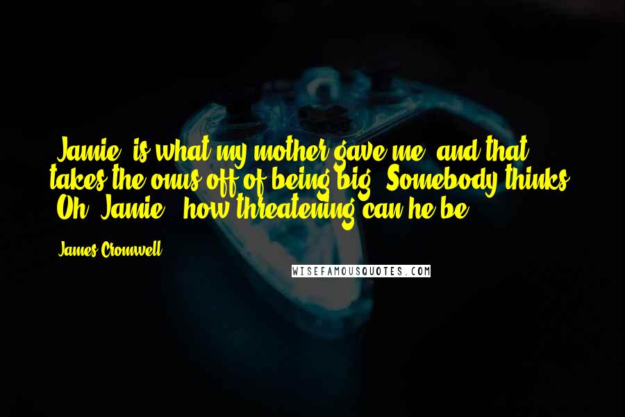 James Cromwell quotes: 'Jamie' is what my mother gave me, and that takes the onus off of being big. Somebody thinks, 'Oh, Jamie - how threatening can he be?'