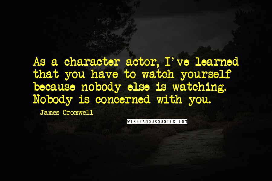 James Cromwell quotes: As a character actor, I've learned that you have to watch yourself because nobody else is watching. Nobody is concerned with you.