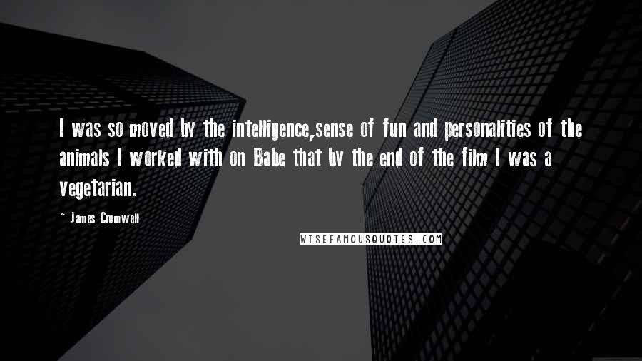 James Cromwell quotes: I was so moved by the intelligence,sense of fun and personalities of the animals I worked with on Babe that by the end of the film I was a vegetarian.