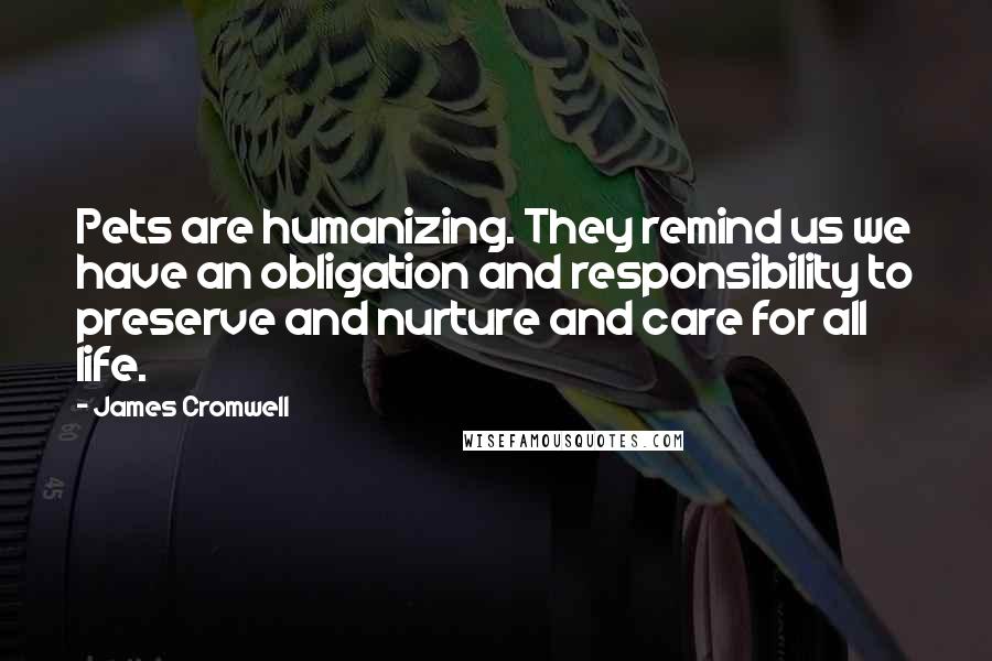 James Cromwell quotes: Pets are humanizing. They remind us we have an obligation and responsibility to preserve and nurture and care for all life.